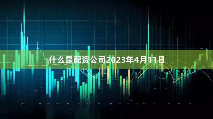 什么是配资公司2023年4月11日