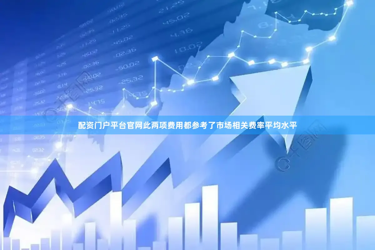配资门户平台官网此两项费用都参考了市场相关费率平均水平