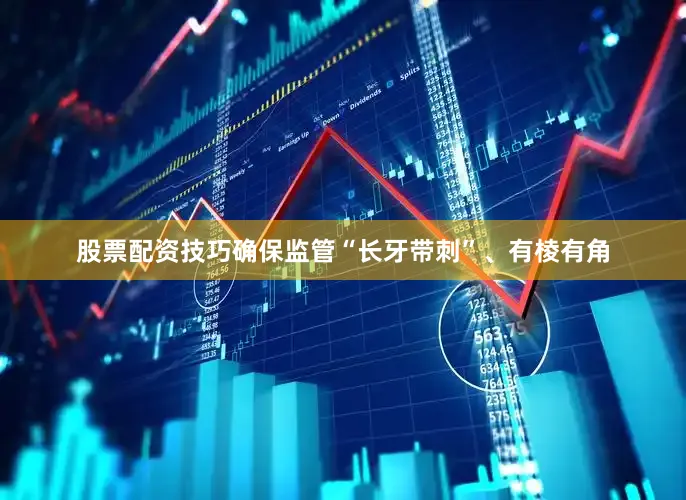 股票配资技巧确保监管“长牙带刺”、有棱有角
