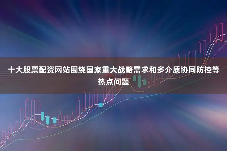 十大股票配资网站围绕国家重大战略需求和多介质协同防控等热点问题