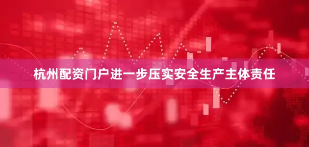 杭州配资门户进一步压实安全生产主体责任