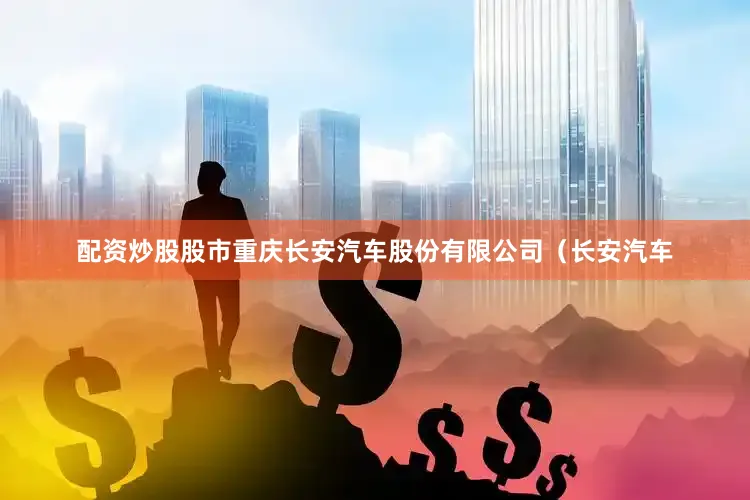 配资炒股股市重庆长安汽车股份有限公司（长安汽车