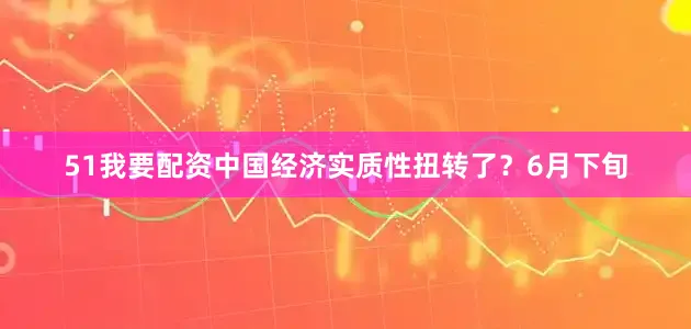 51我要配资中国经济实质性扭转了？6月下旬