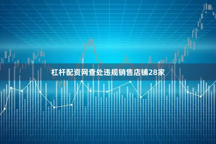 杠杆配资网查处违规销售店铺28家