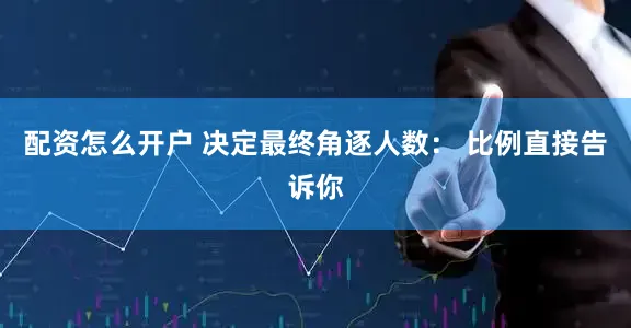 配资怎么开户 决定最终角逐人数： 比例直接告诉你
