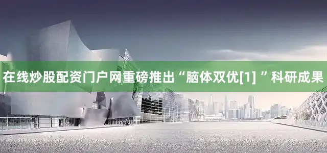 在线炒股配资门户网重磅推出“脑体双优[1] ”科研成果