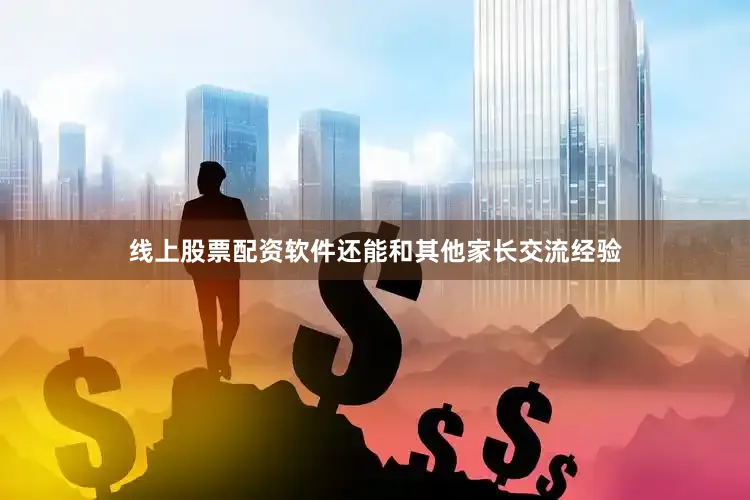 线上股票配资软件还能和其他家长交流经验