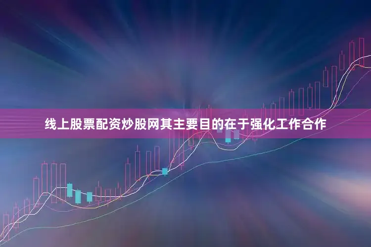线上股票配资炒股网其主要目的在于强化工作合作