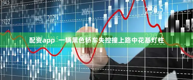 配资app  一辆黑色轿车失控撞上路中花基灯柱