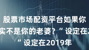 股票市场配资平台如果你老婆其实不是你的老婆？”设定在2019年