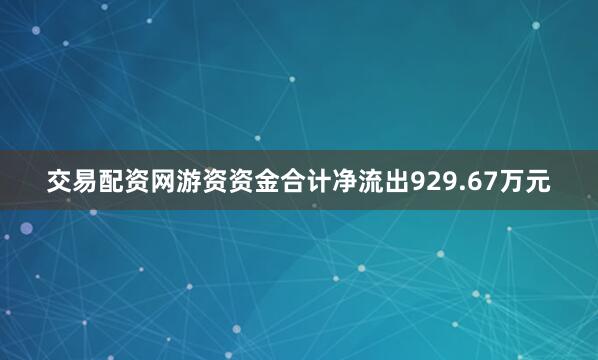 交易配资网游资资金合计净流出929.67万元