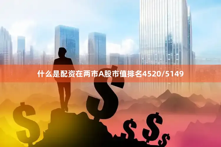 什么是配资在两市A股市值排名4520/5149