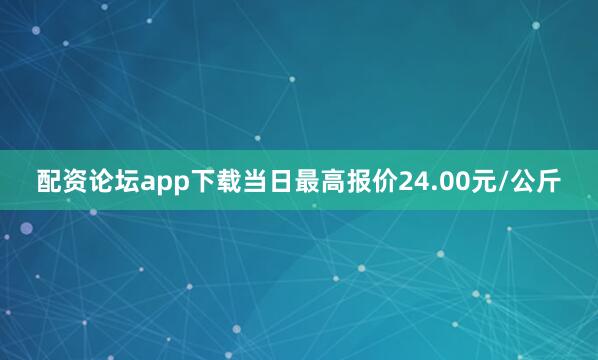 配资论坛app下载当日最高报价24.00元/公斤