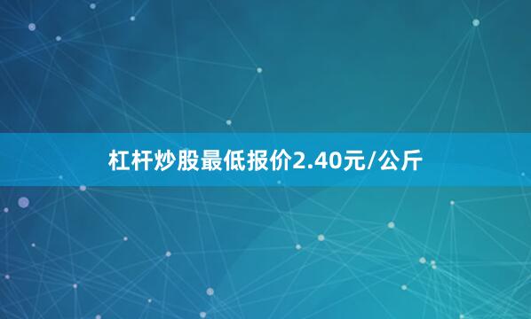 杠杆炒股最低报价2.40元/公斤