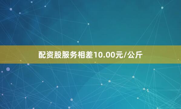 配资股服务相差10.00元/公斤