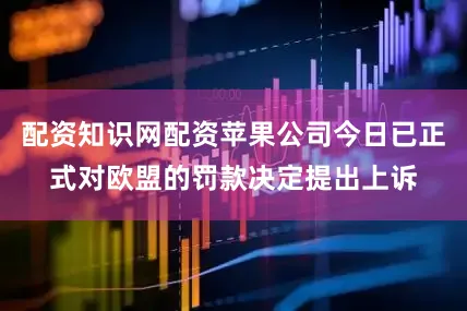 配资知识网配资苹果公司今日已正式对欧盟的罚款决定提出上诉