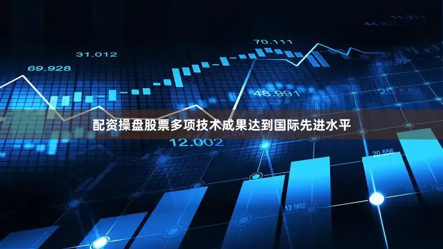配资操盘股票多项技术成果达到国际先进水平