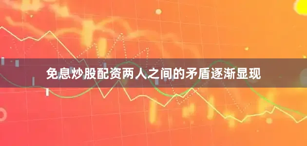 免息炒股配资两人之间的矛盾逐渐显现
