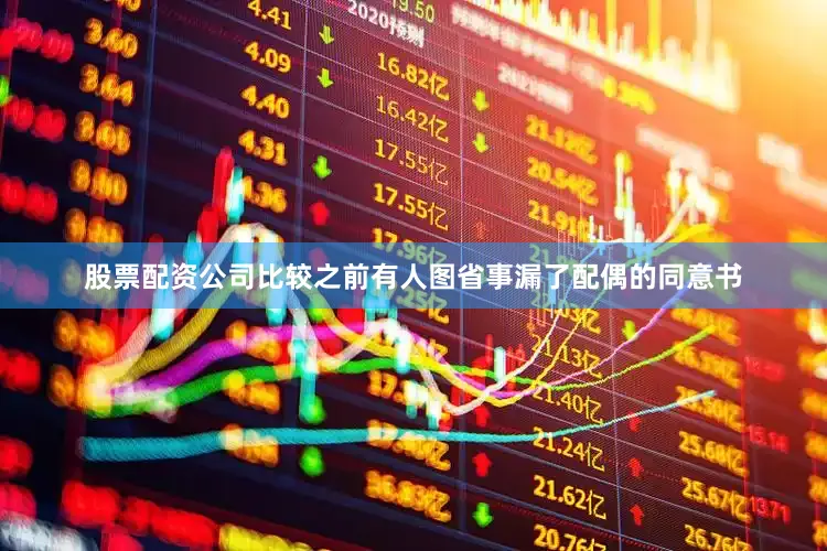 股票配资公司比较之前有人图省事漏了配偶的同意书