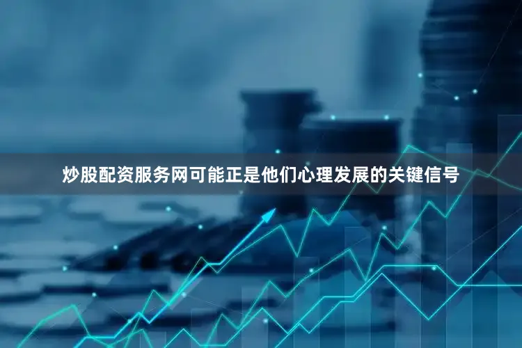 炒股配资服务网可能正是他们心理发展的关键信号