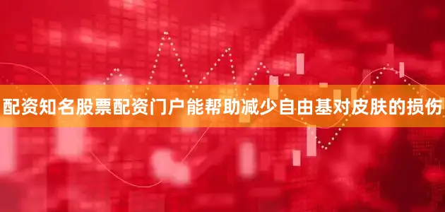 配资知名股票配资门户能帮助减少自由基对皮肤的损伤