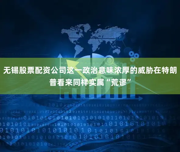 无锡股票配资公司这一政治意味浓厚的威胁在特朗普看来同样实属“荒谬”