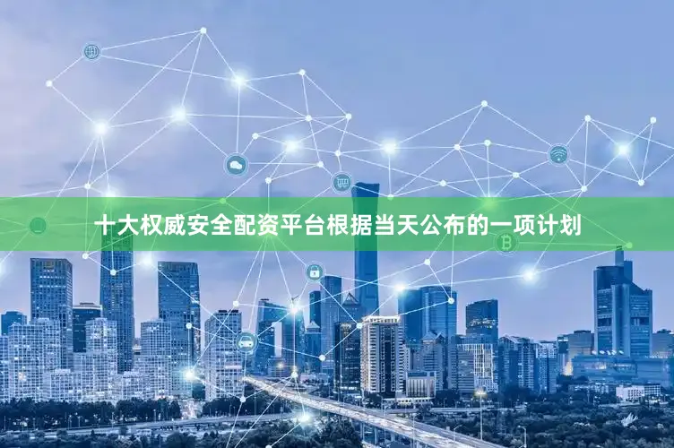 十大权威安全配资平台根据当天公布的一项计划