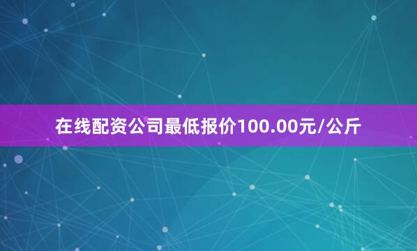 在线配资公司最低报价100.00元/公斤