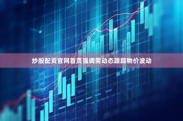 炒股配资官网首页强调需动态跟踪物价波动
