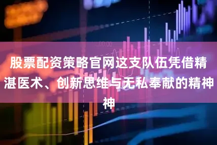 股票配资策略官网这支队伍凭借精湛医术、创新思维与无私奉献的精神