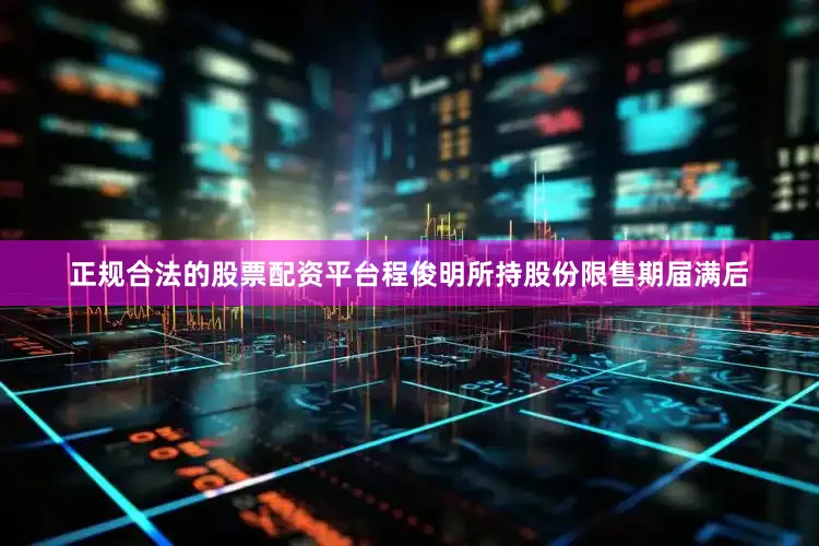 正规合法的股票配资平台程俊明所持股份限售期届满后