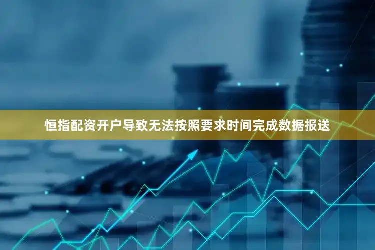 恒指配资开户导致无法按照要求时间完成数据报送