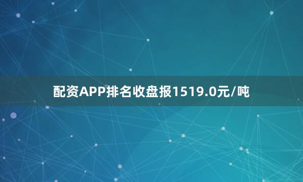 配资APP排名收盘报1519.0元/吨