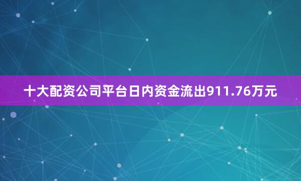 十大配资公司平台日内资金流出911.76万元
