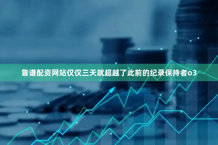 靠谱配资网站仅仅三天就超越了此前的纪录保持者o3