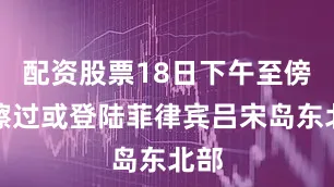 配资股票18日下午至傍晚擦过或登陆菲律宾吕宋岛东北部