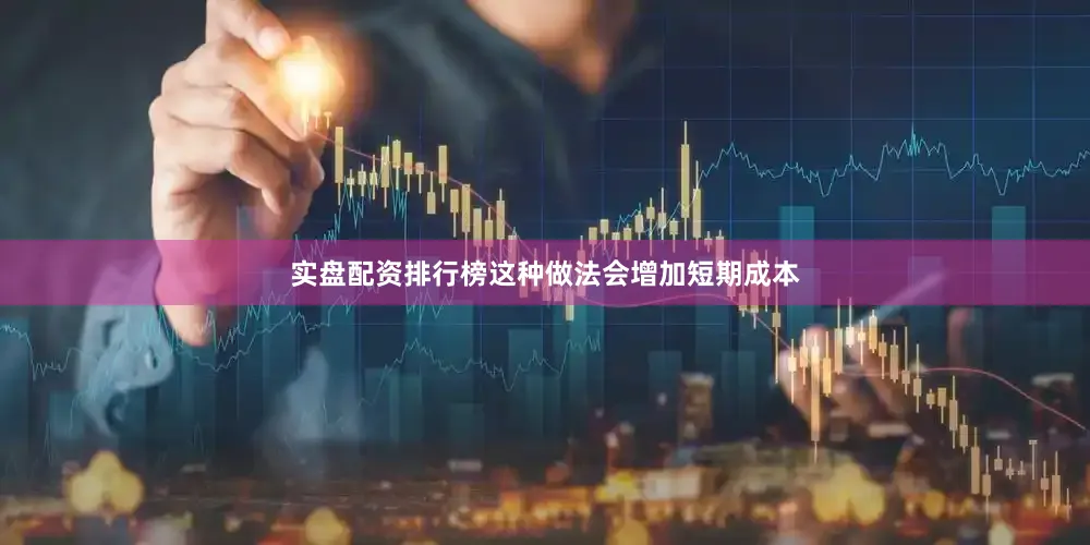 实盘配资排行榜这种做法会增加短期成本