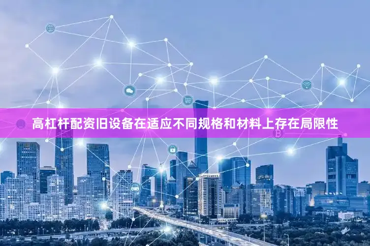 高杠杆配资旧设备在适应不同规格和材料上存在局限性