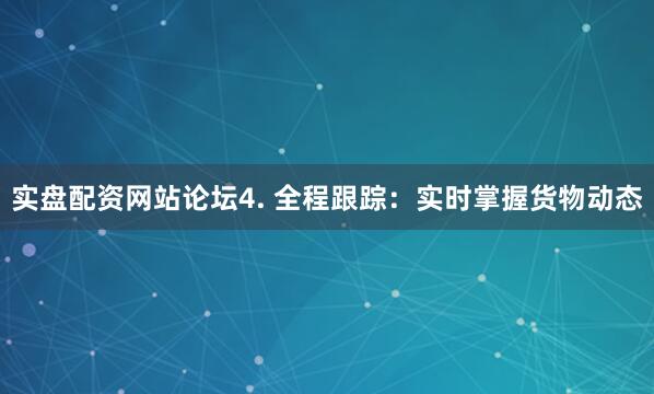 实盘配资网站论坛4. 全程跟踪：实时掌握货物动态