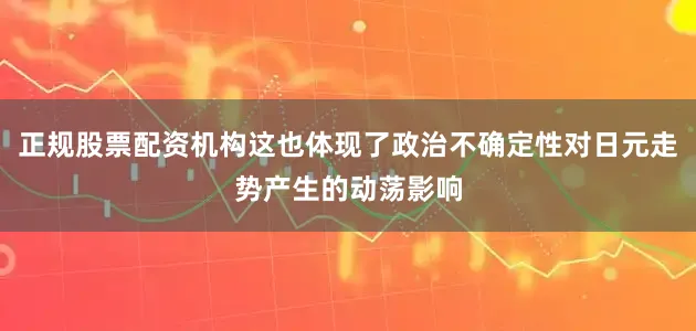 正规股票配资机构这也体现了政治不确定性对日元走势产生的动荡影响