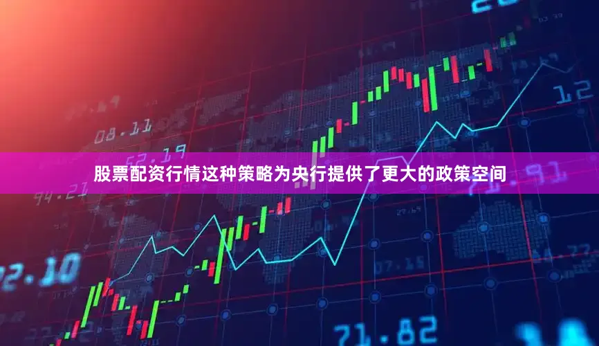 股票配资行情这种策略为央行提供了更大的政策空间
