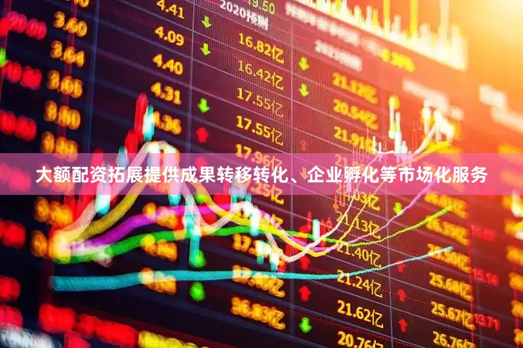 大额配资拓展提供成果转移转化、企业孵化等市场化服务