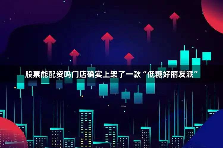 股票能配资吗门店确实上架了一款“低糖好丽友派”