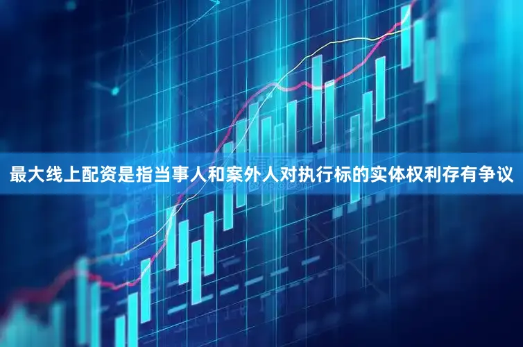 最大线上配资是指当事人和案外人对执行标的实体权利存有争议