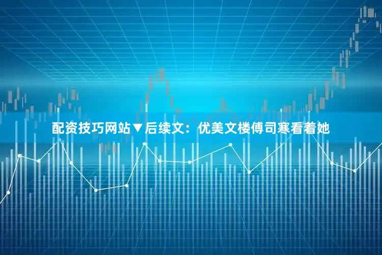配资技巧网站▼后续文：优美文楼傅司寒看着她