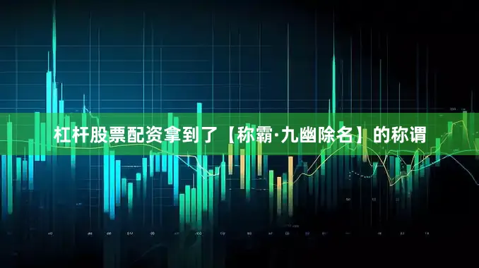 杠杆股票配资拿到了【称霸·九幽除名】的称谓