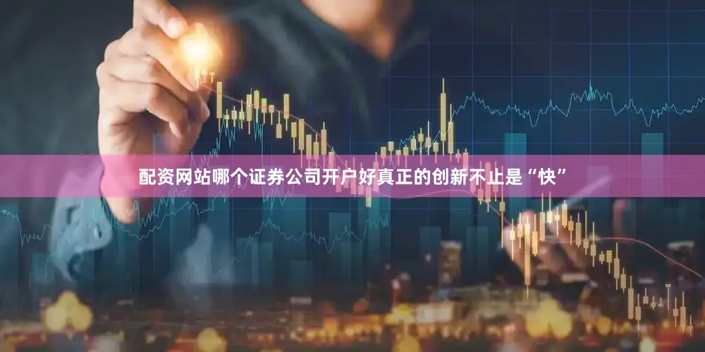 配资网站哪个证券公司开户好真正的创新不止是“快”