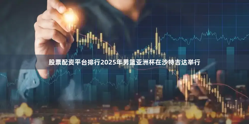 股票配资平台排行2025年男篮亚洲杯在沙特吉达举行