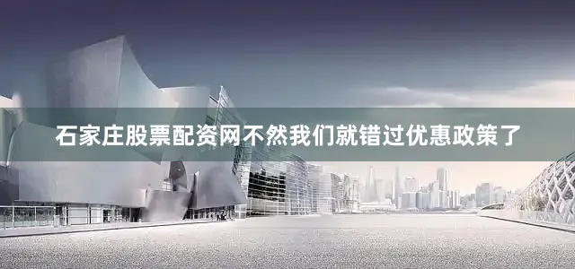 石家庄股票配资网不然我们就错过优惠政策了