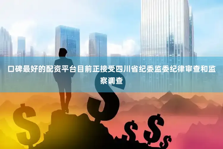 口碑最好的配资平台目前正接受四川省纪委监委纪律审查和监察调查